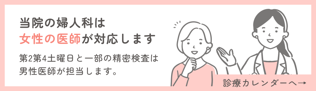 当院の婦人科は女性の医師が対応します。第2第4土曜日と一部の精密検査は男性医師が担当します。